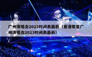 广州演唱会2023时间表最新（香港歌星广州演唱会2023时间表最新）
