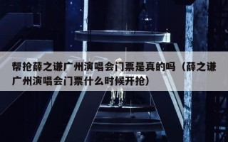 帮抢薛之谦广州演唱会门票是真的吗（薛之谦广州演唱会门票什么时候开抢）