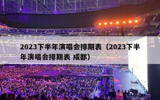 2023下半年演唱会排期表（2023下半年演唱会排期表 成都）