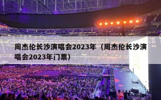 周杰伦长沙演唱会2023年（周杰伦长沙演唱会2023年门票）