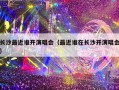 长沙最近谁开演唱会（最近谁在长沙开演唱会）