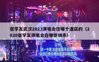 张学友武汉2023演唱会住哪个酒店的（2020张学友演唱会在哪些城市）
