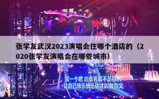 张学友武汉2023演唱会住哪个酒店的（2020张学友演唱会在哪些城市）