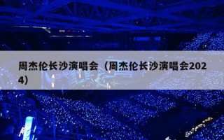 周杰伦长沙演唱会（周杰伦长沙演唱会2024）