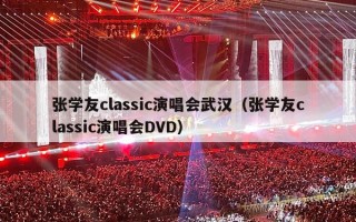 张学友classic演唱会武汉（张学友classic演唱会DVD）