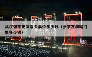 武汉张学友演唱会票价多少钱（张学友演唱门票多少钱）