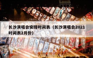 长沙演唱会安排时间表（长沙演唱会2021时间表2月份）