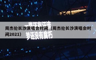 周杰伦长沙演唱会时间（周杰伦长沙演唱会时间2021）