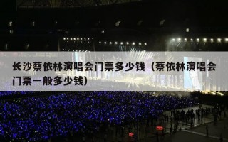 长沙蔡依林演唱会门票多少钱（蔡依林演唱会门票一般多少钱）