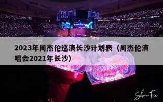 2023年周杰伦巡演长沙计划表（周杰伦演唱会2021年长沙）