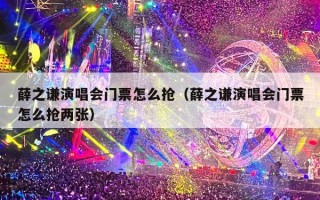 薛之谦演唱会门票怎么抢（薛之谦演唱会门票怎么抢两张）