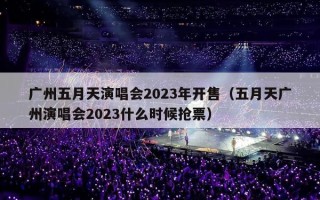 广州五月天演唱会2023年开售（五月天广州演唱会2023什么时候抢票）