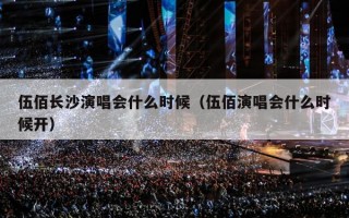 伍佰长沙演唱会什么时候（伍佰演唱会什么时候开）