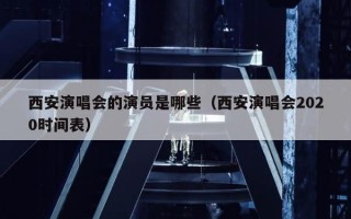 西安演唱会的演员是哪些（西安演唱会2020时间表）