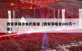 西安演唱会来的是谁（西安演唱会200万一张）
