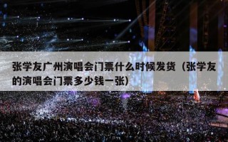 张学友广州演唱会门票什么时候发货（张学友的演唱会门票多少钱一张）