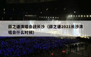 薛之谦演唱会战长沙（薛之谦2021长沙演唱会什么时候）
