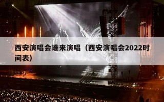 西安演唱会谁来演唱（西安演唱会2022时间表）