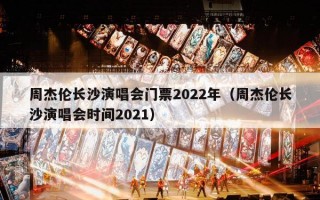 周杰伦长沙演唱会门票2022年（周杰伦长沙演唱会时间2021）