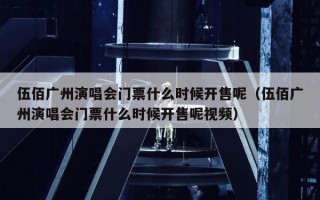 伍佰广州演唱会门票什么时候开售呢（伍佰广州演唱会门票什么时候开售呢视频）