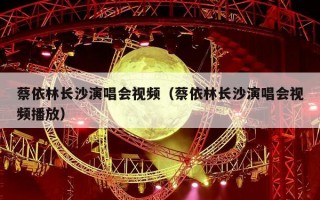 蔡依林长沙演唱会视频（蔡依林长沙演唱会视频播放）