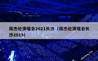 周杰伦演唱会2021长沙（周杰伦演唱会长沙2019）