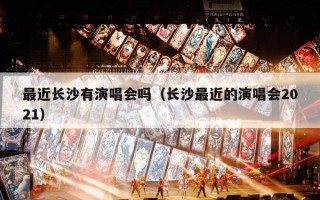 最近长沙有演唱会吗（长沙最近的演唱会2021）