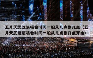 五月天武汉演唱会时间一般从几点到几点（五月天武汉演唱会时间一般从几点到几点开始）