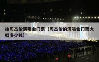 抽周杰伦演唱会门票（周杰伦的演唱会门票大概多少钱）