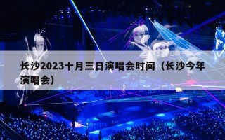 长沙2023十月三日演唱会时间（长沙今年演唱会）