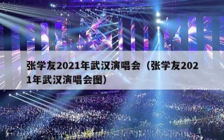 张学友2021年武汉演唱会（张学友2021年武汉演唱会图）