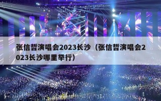 张信哲演唱会2023长沙（张信哲演唱会2023长沙哪里举行）