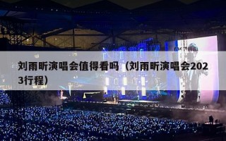 刘雨昕演唱会值得看吗（刘雨昕演唱会2023行程）