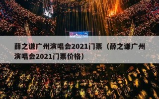 薛之谦广州演唱会2021门票（薛之谦广州演唱会2021门票价格）
