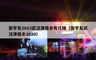 张学友2023武汉演唱会有几场（张学友武汉演唱会2020）
