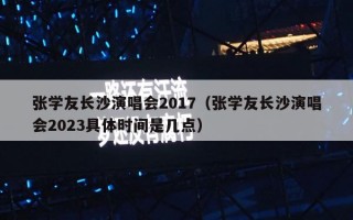 张学友长沙演唱会2017（张学友长沙演唱会2023具体时间是几点）