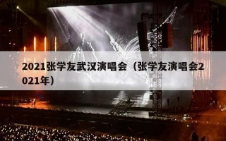 2021张学友武汉演唱会（张学友演唱会2021年）