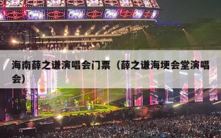 海南薛之谦演唱会门票（薛之谦海埂会堂演唱会）
