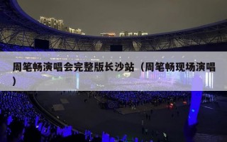 周笔畅演唱会完整版长沙站（周笔畅现场演唱）