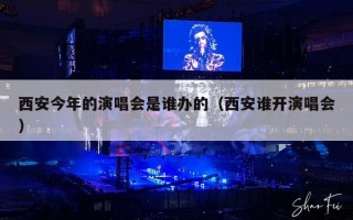 西安今年的演唱会是谁办的（西安谁开演唱会）