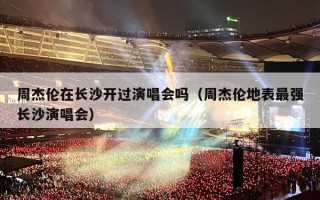 周杰伦在长沙开过演唱会吗（周杰伦地表最强长沙演唱会）