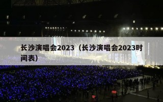 长沙演唱会2023（长沙演唱会2023时间表）