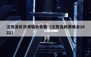汪苏泷长沙演唱会衣服（汪苏泷的演唱会2021）