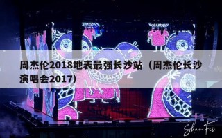 周杰伦2018地表最强长沙站（周杰伦长沙演唱会2017）