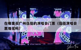 在哪里买广州伍佰的演唱会门票（伍佰演唱会票难买吗）