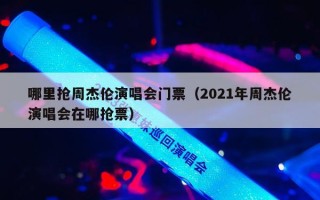 哪里抢周杰伦演唱会门票（2021年周杰伦演唱会在哪抢票）