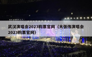 武汉演唱会2023购票官网（大张伟演唱会2023购票官网）