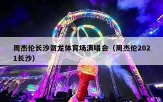 周杰伦长沙贺龙体育场演唱会（周杰伦2021长沙）