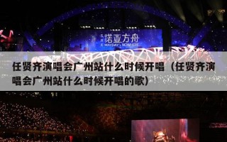 任贤齐演唱会广州站什么时候开唱（任贤齐演唱会广州站什么时候开唱的歌）