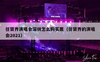 任贤齐演唱会深圳怎么购买票（任贤齐的演唱会2021）